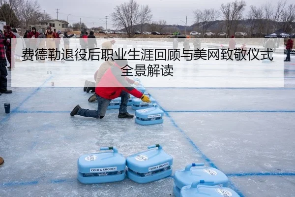 费德勒退役后职业生涯回顾与美网致敬仪式全景解读